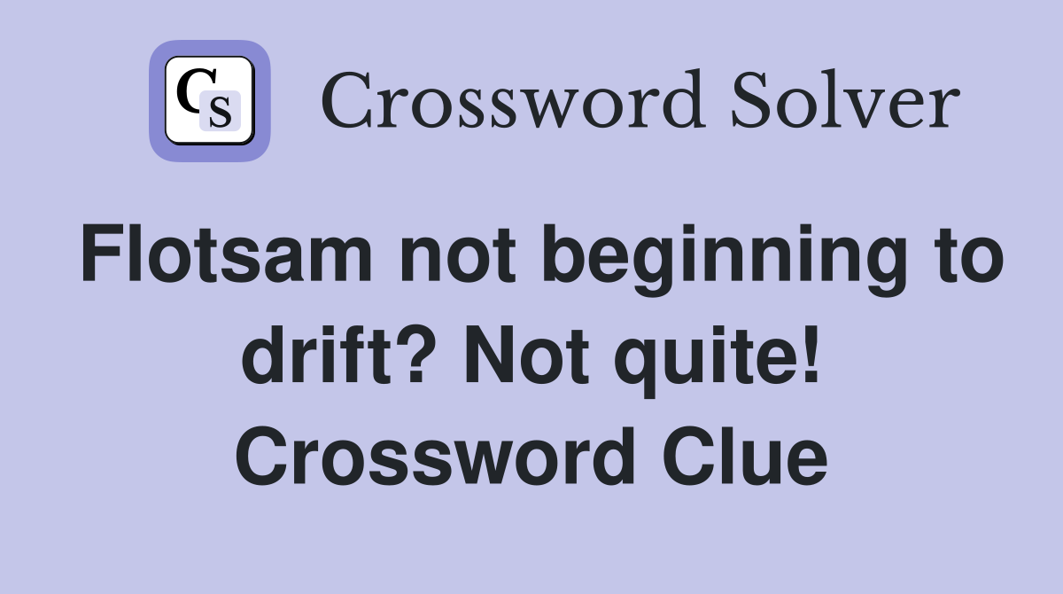 Flotsam not beginning to drift? Not quite! Crossword Clue