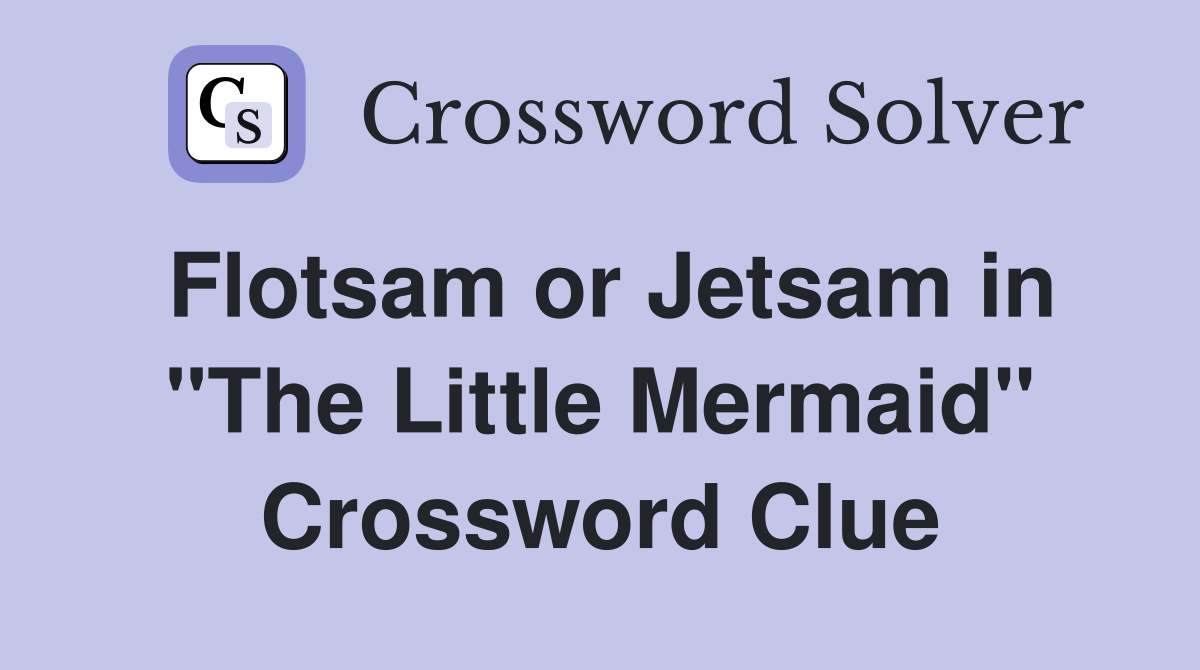 Flotsam or Jetsam in "The Little Mermaid" Crossword Clue
