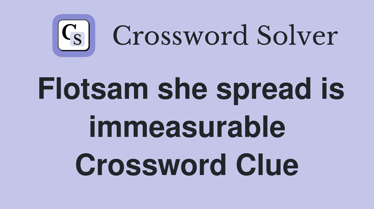 Flotsam she spread is immeasurable Crossword Clue
