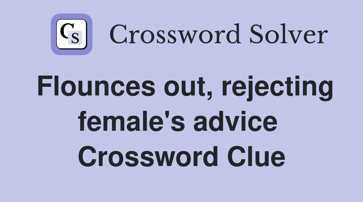 Flounces out, rejecting female's advice  Crossword Clue