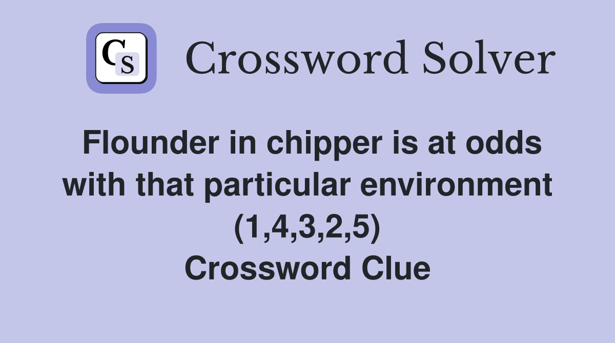 Flounder in chipper is at odds with that particular environment (1,4,3,2,5) Crossword Clue