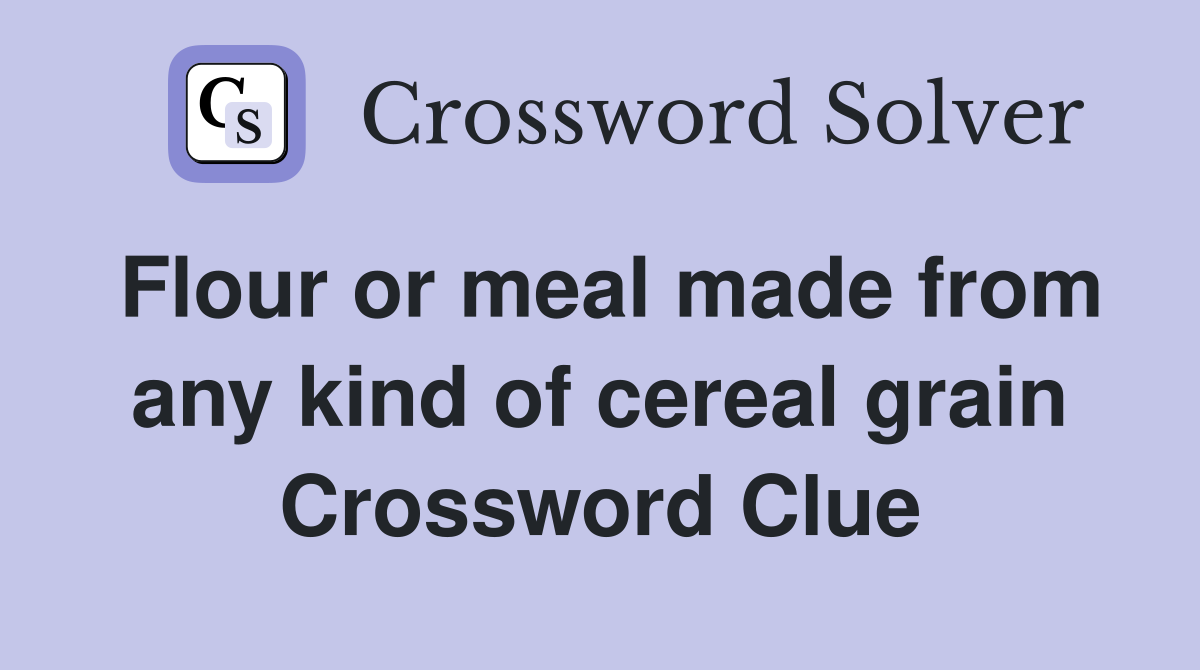 Flour or meal made from any kind of cereal grain Crossword Clue