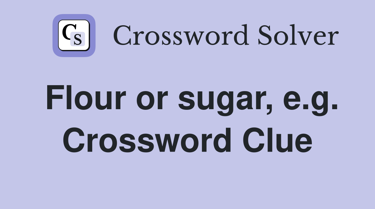 Flour or sugar, e.g. Crossword Clue