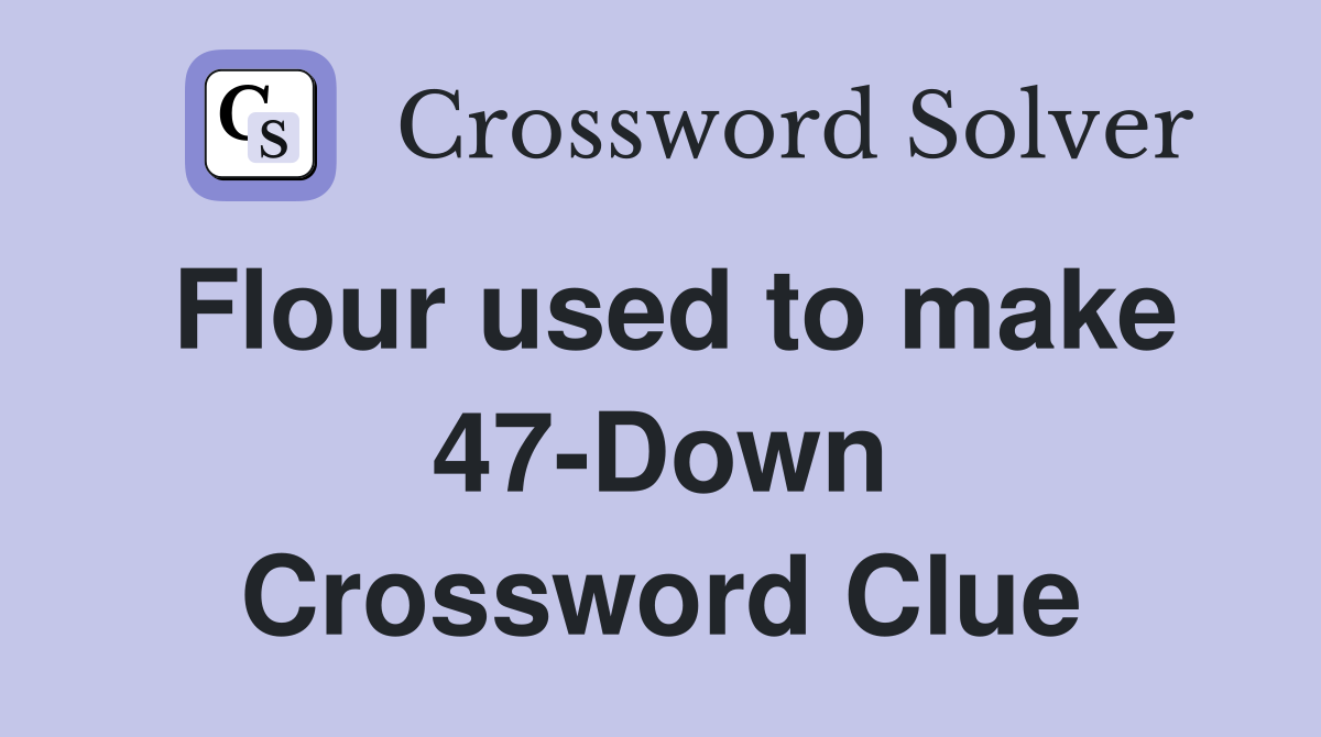 Flour used to make 47-Down Crossword Clue