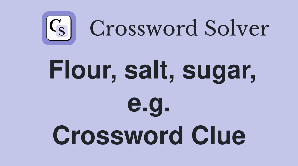 Flour, salt, sugar, e.g. Crossword Clue