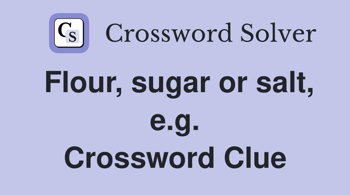 Flour, sugar or salt, e.g. Crossword Clue