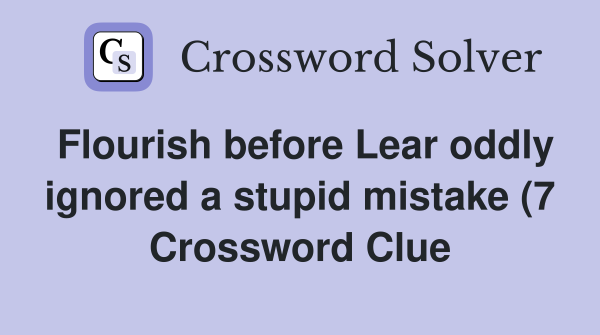 Flourish before Lear oddly ignored a stupid mistake (7) Crossword Flourish before Lear oddly ignored a stupid mistake (7) Crossword