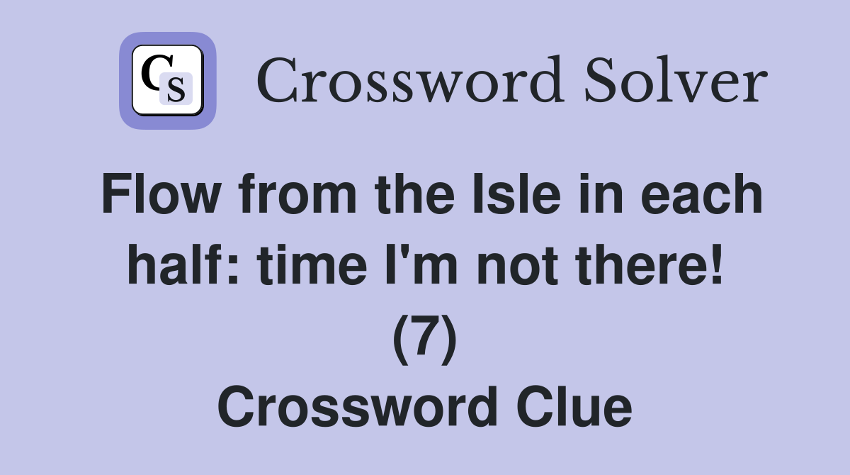Flow from the Isle in each half: time I'm not there! (7) Crossword Clue