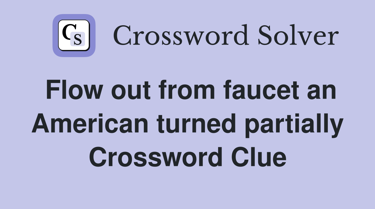 Flow out from faucet an American turned partially Crossword Clue