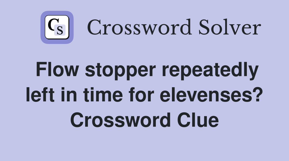 Flow stopper repeatedly left in time for elevenses? Crossword Clue