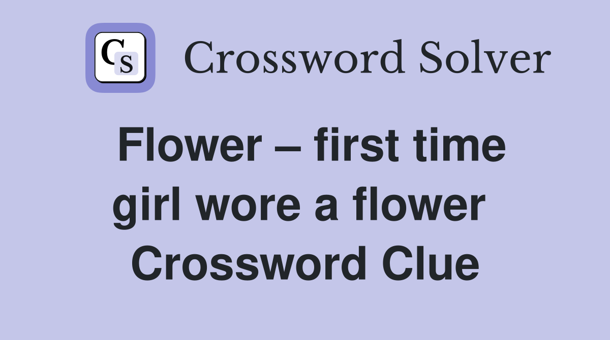 Flower – first time girl wore a flower  Crossword Clue