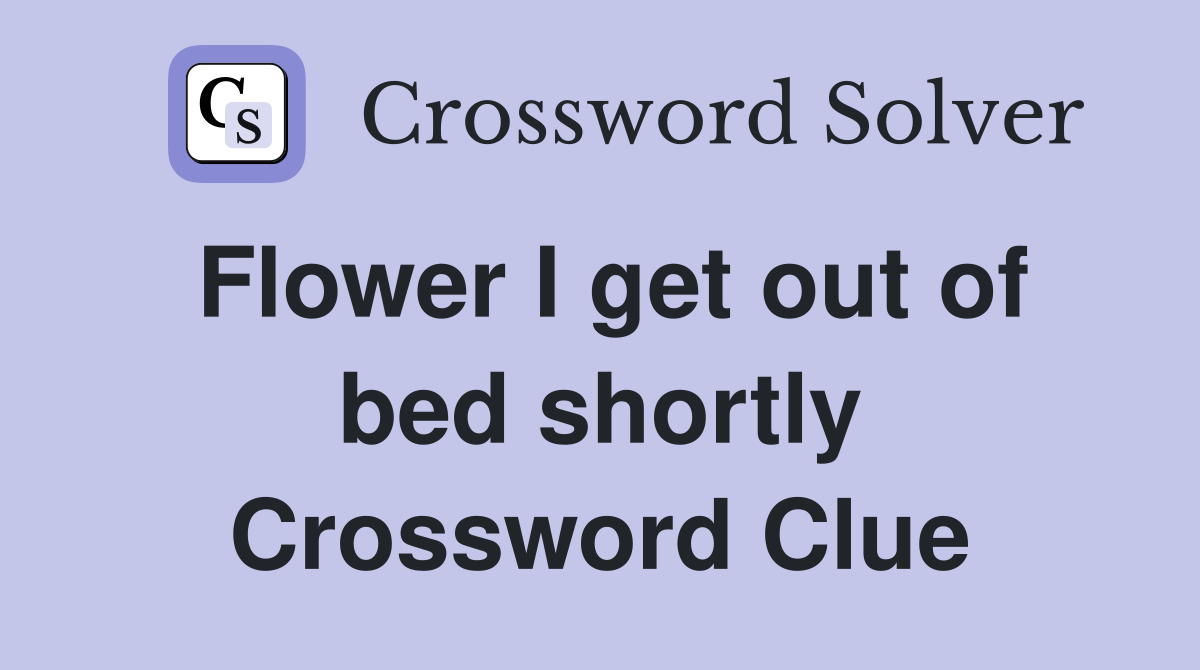 Flower I get out of bed shortly Crossword Clue