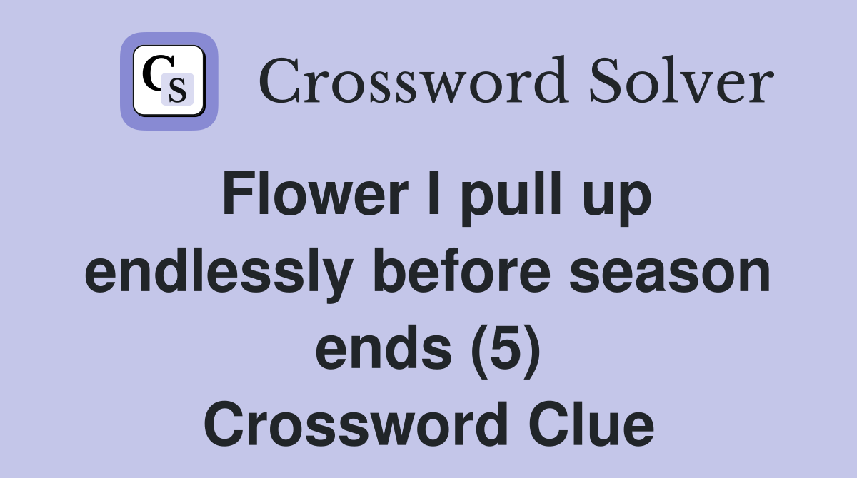 Flower I pull up endlessly before season ends (5) Crossword Clue
