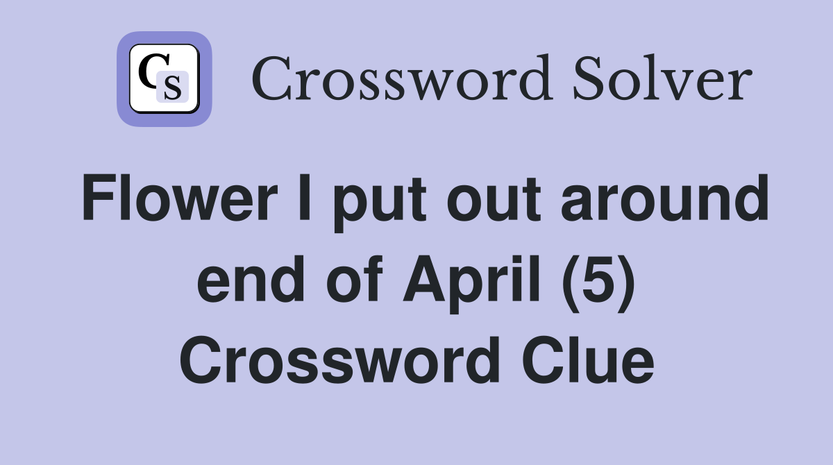 Flower I put out around end of April (5) Crossword Clue