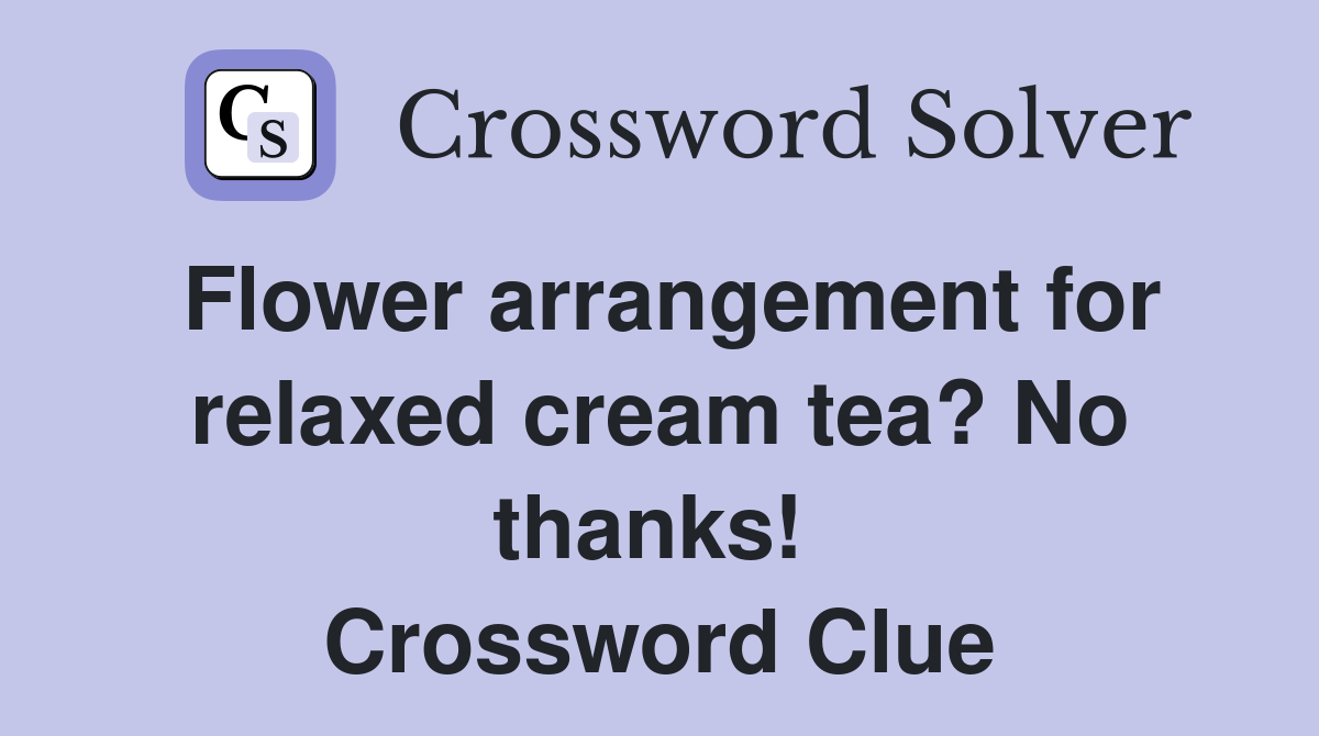 Flower arrangement for relaxed cream tea? No thanks!  Crossword Clue