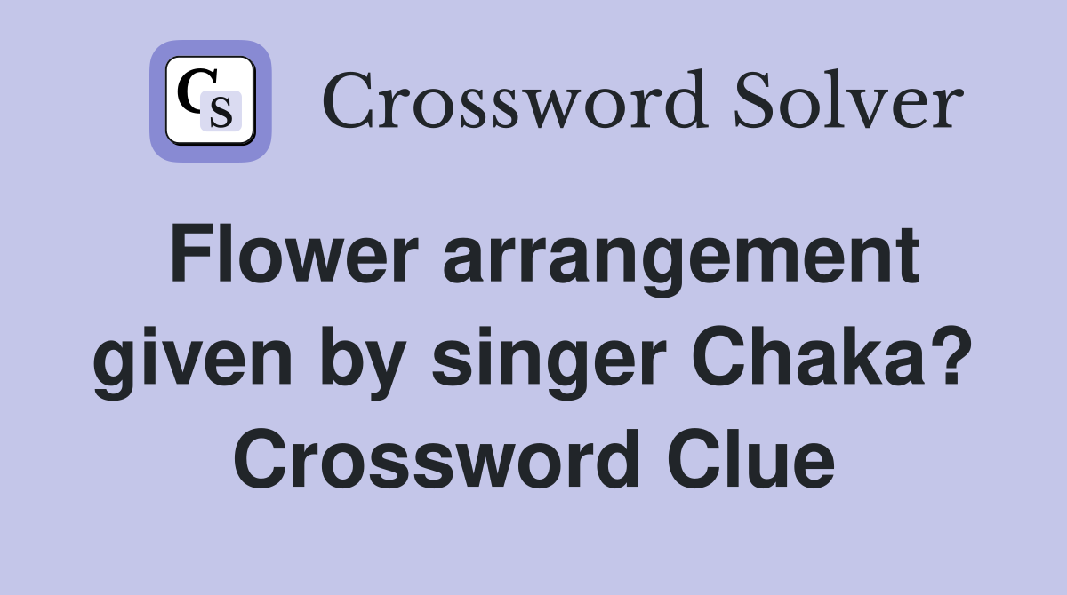 Flower arrangement given by singer Chaka? Crossword Clue
