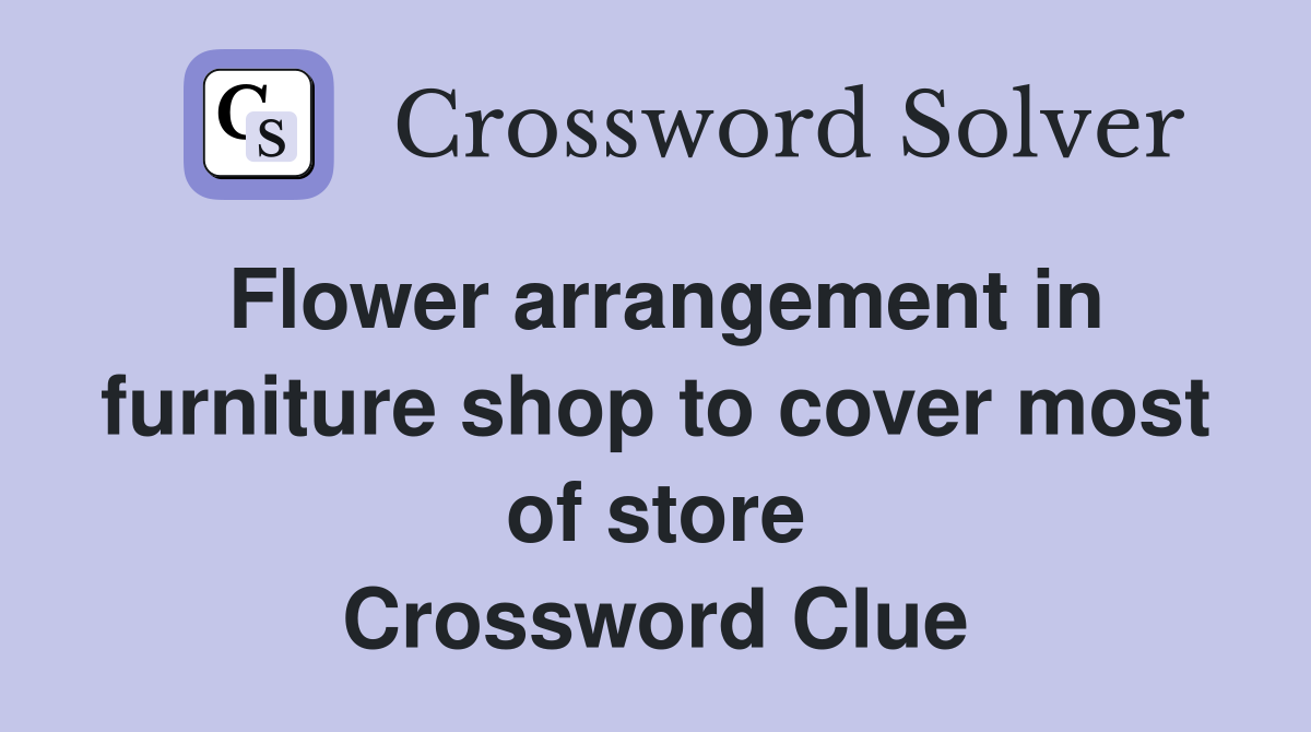 Flower arrangement in furniture shop to cover most of store Crossword Clue