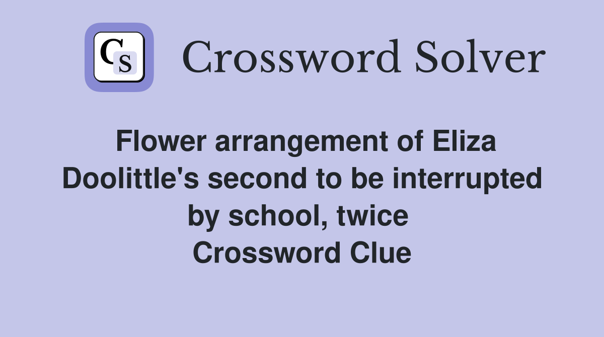 Flower arrangement of Eliza Doolittle's second to be interrupted by school, twice  Crossword Clue