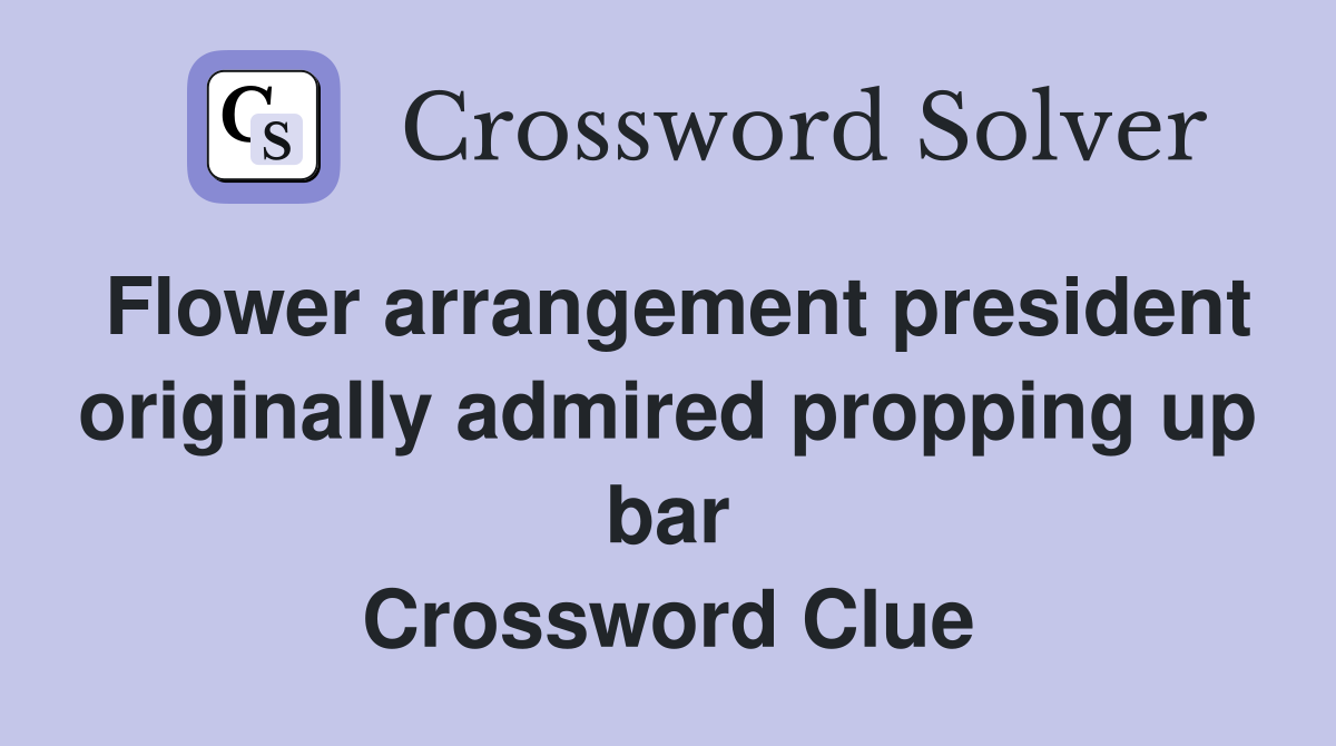 Flower arrangement president originally admired propping up bar Crossword Clue