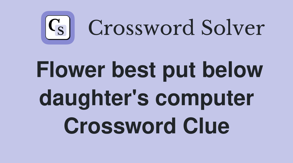 Flower best put below daughter's computer Crossword Clue