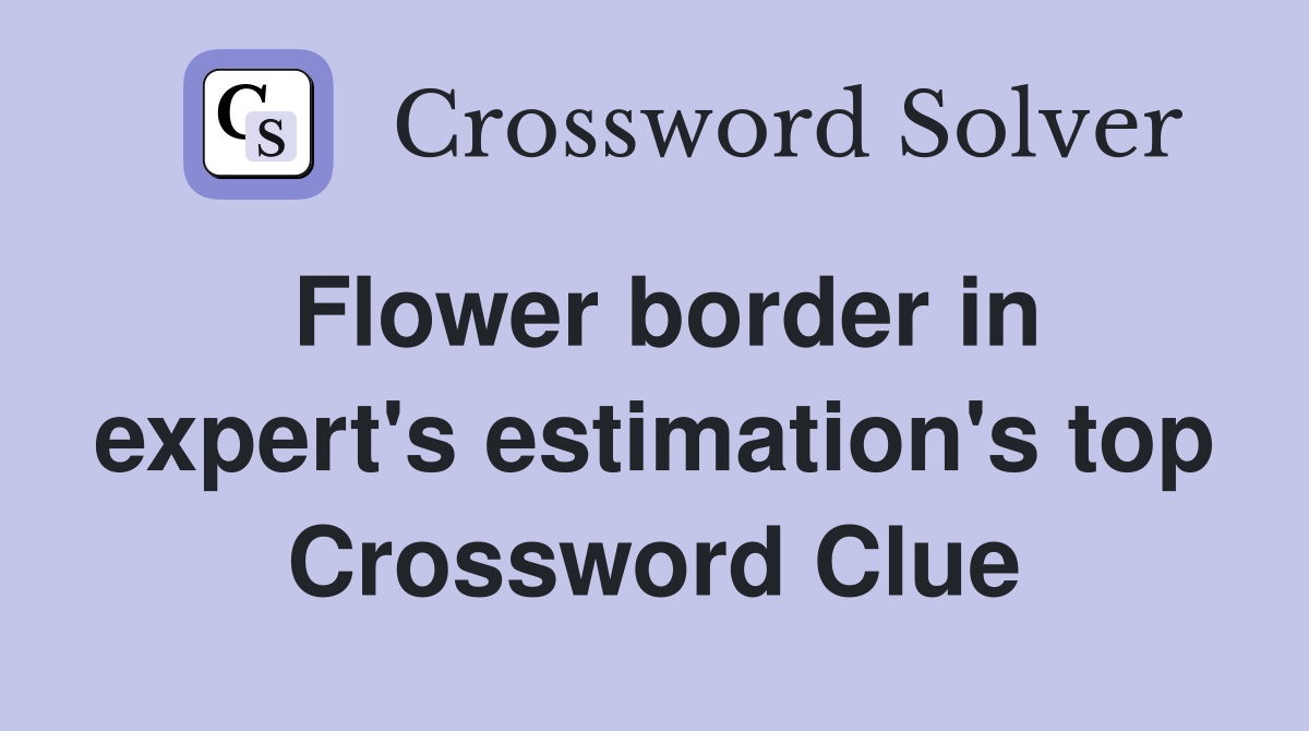 Flower border in expert's estimation's top Crossword Clue