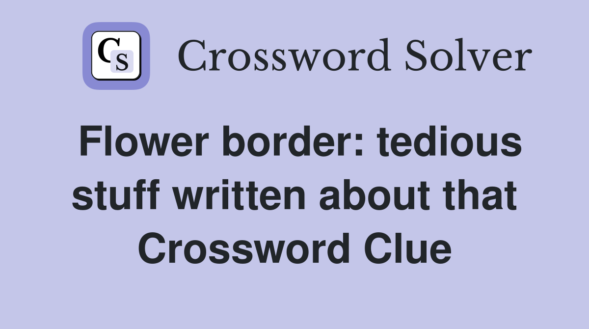 Flower border: tedious stuff written about that Crossword Clue