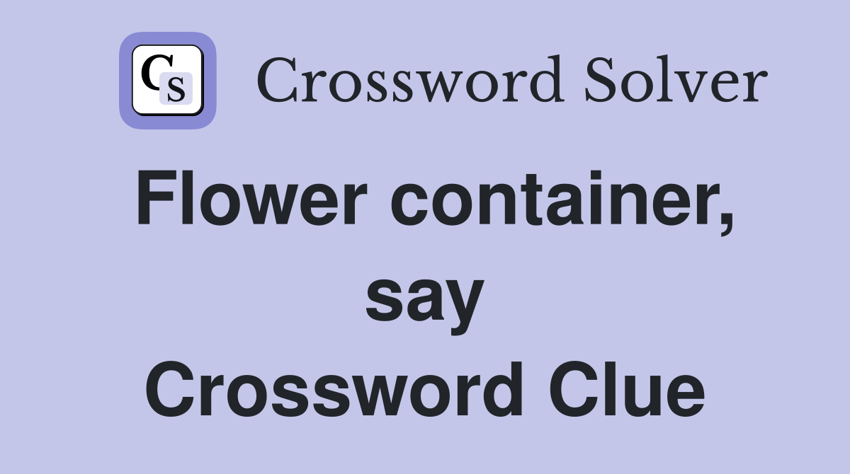 Flower container, say Crossword Clue