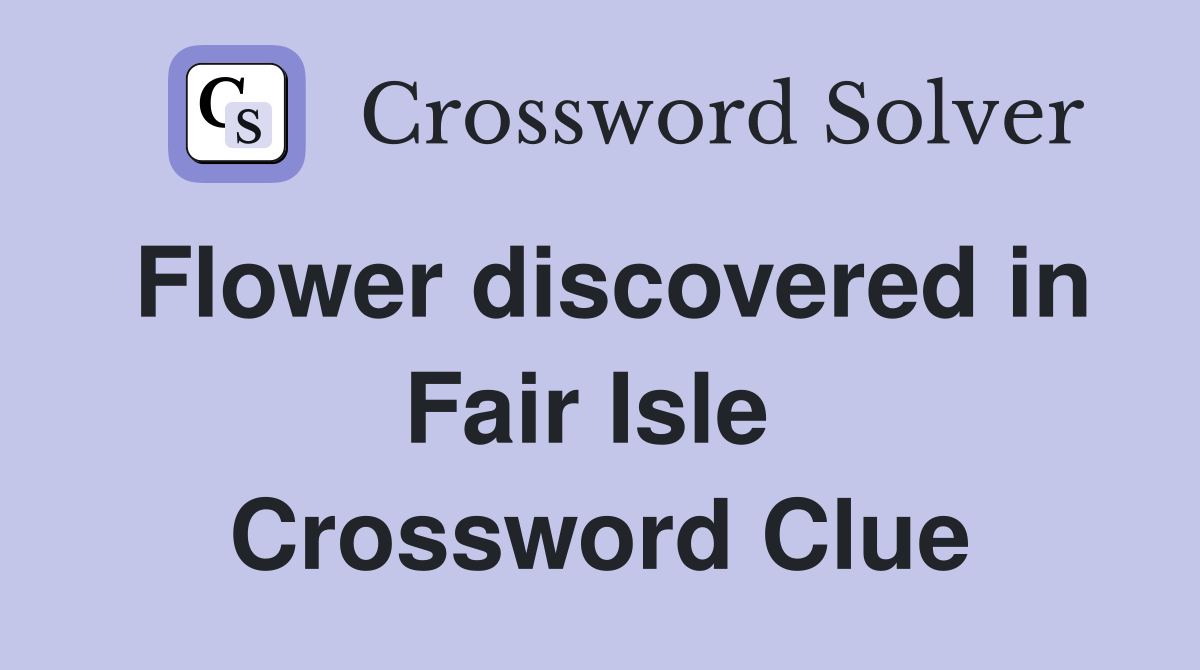 Flower discovered in Fair Isle  Crossword Clue