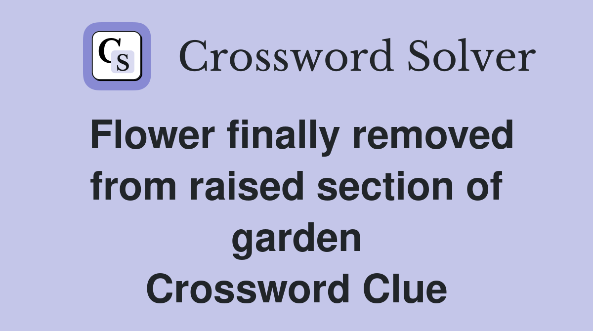 Flower finally removed from raised section of garden Crossword Clue