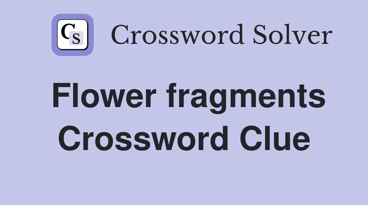 Flower fragments Crossword Clue