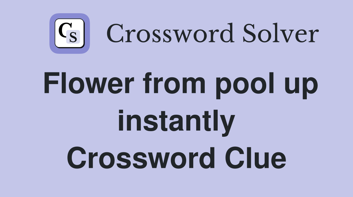 Flower from pool up instantly Crossword Clue