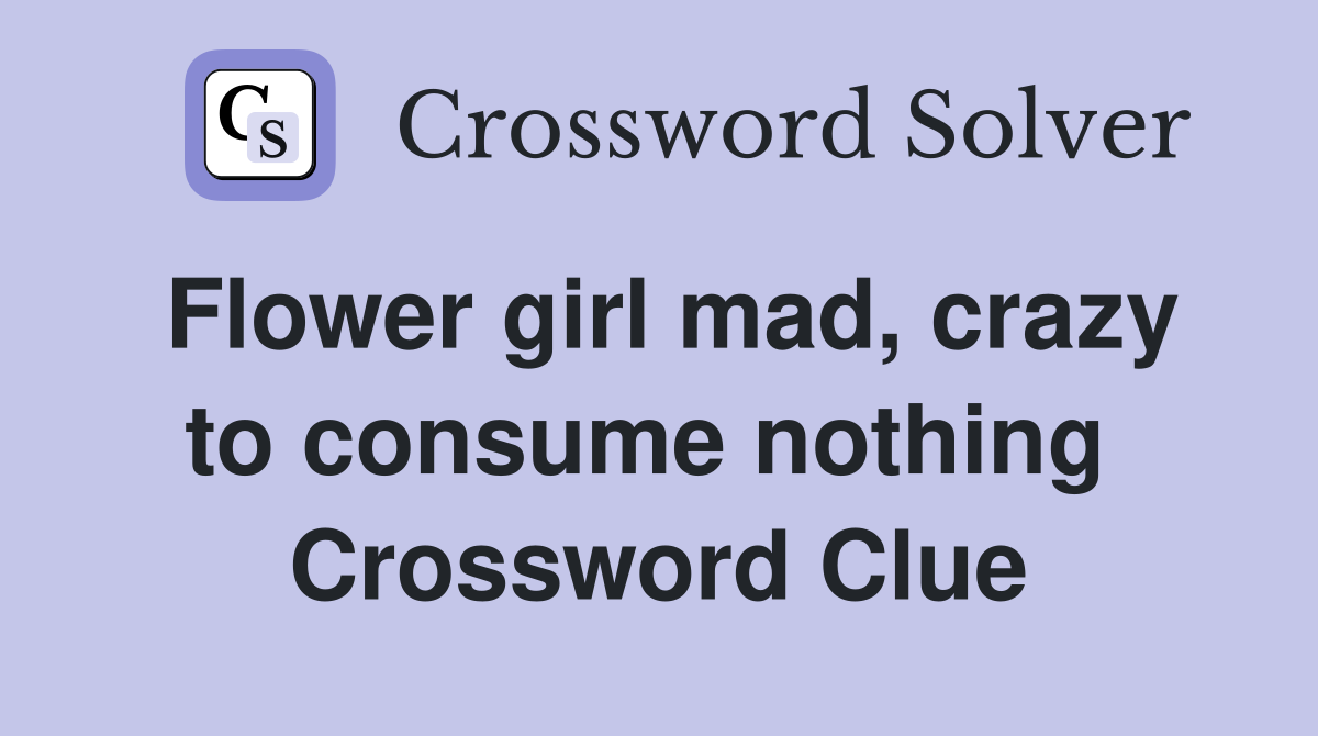 Flower girl mad, crazy to consume nothing  Crossword Clue