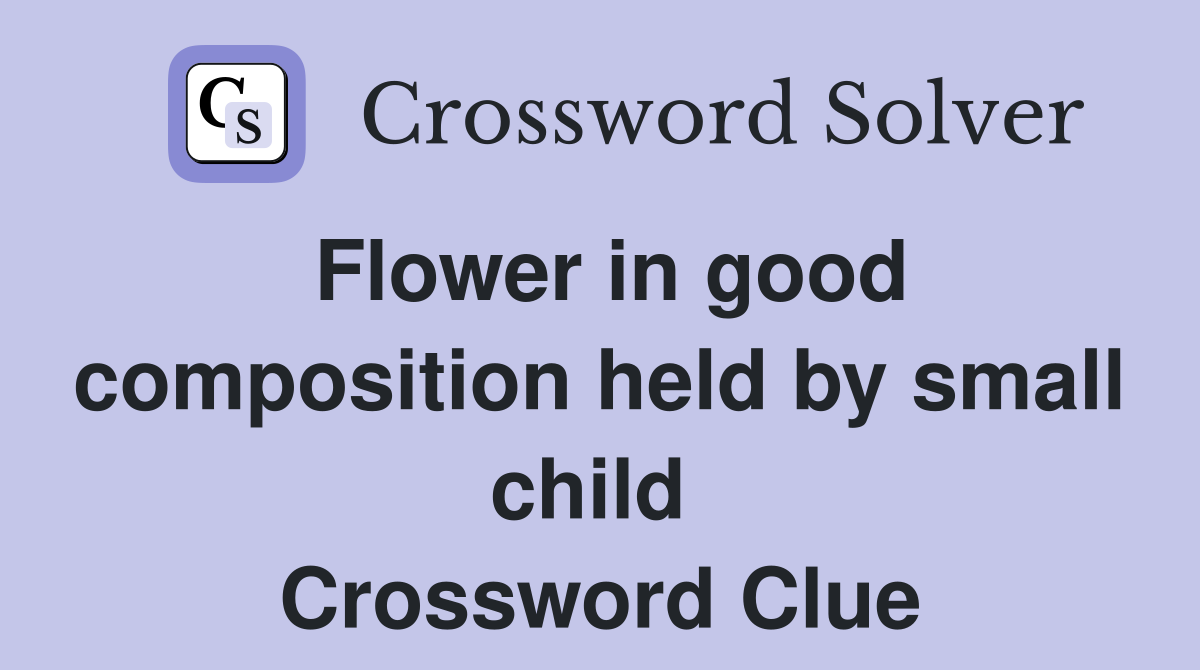 Flower in good composition held by small child  Crossword Clue