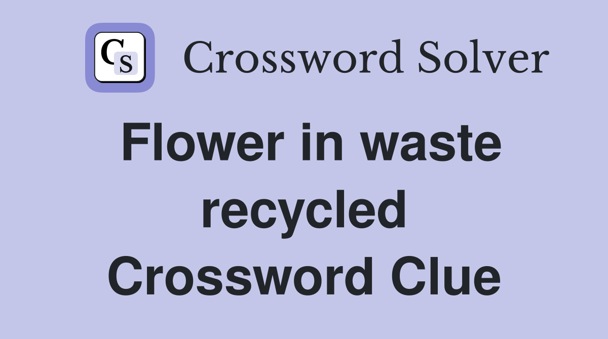 Flower in waste recycled Crossword Clue