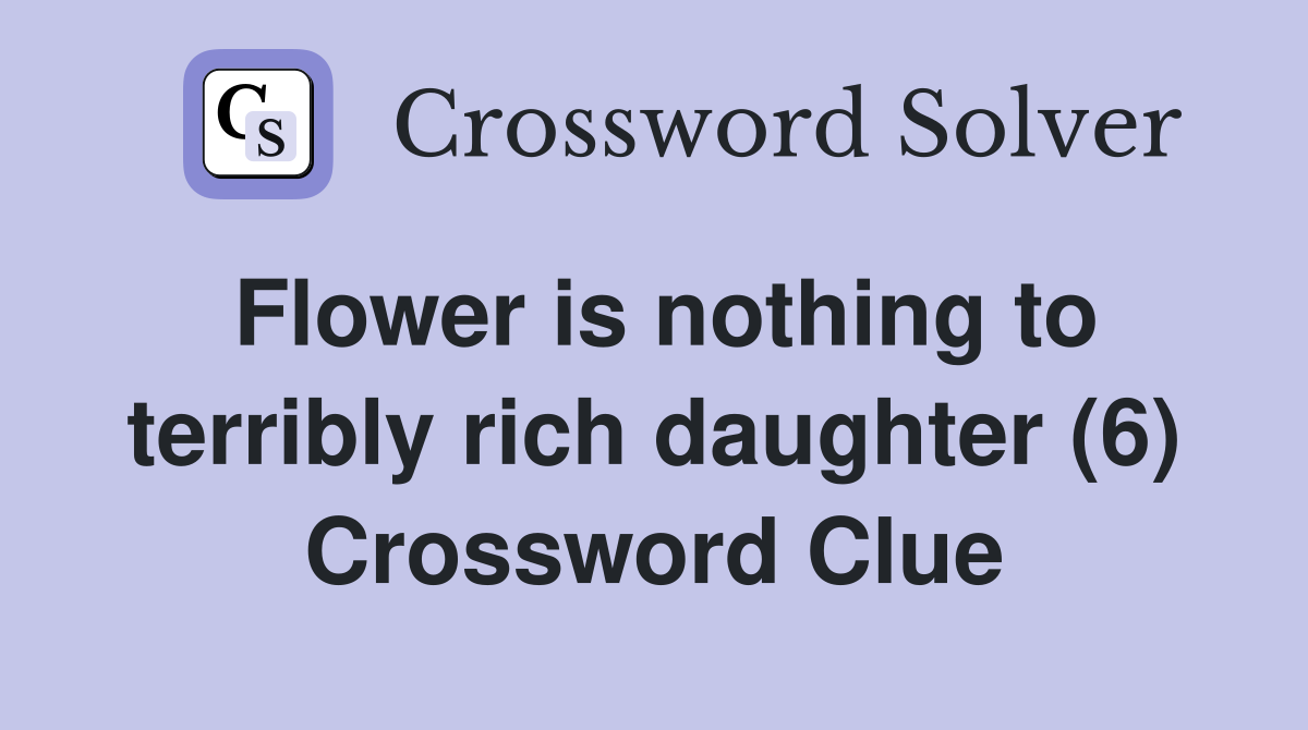 Flower is nothing to terribly rich daughter (6) Crossword Clue
