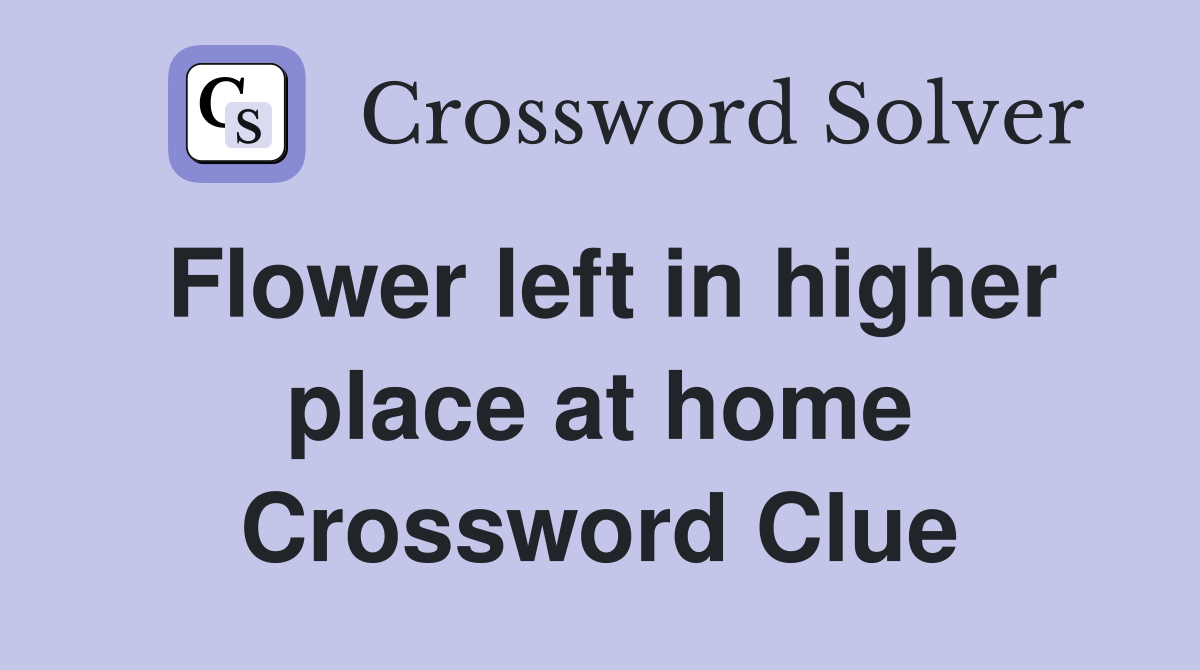 Flower left in higher place at home Crossword Clue