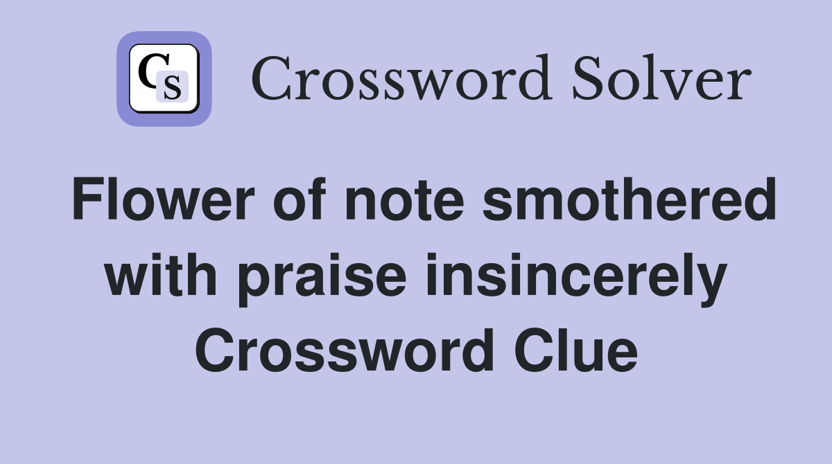 Flower of note smothered with praise insincerely Crossword Clue