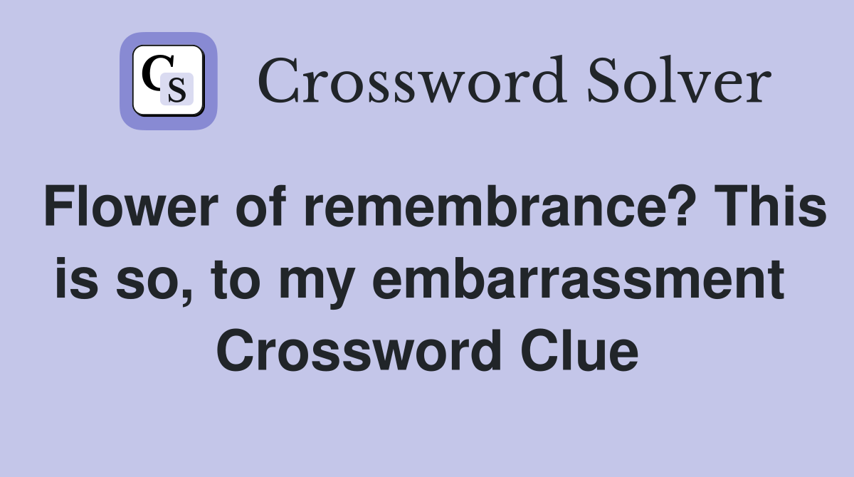 Flower of remembrance? This is so, to my embarrassment  Crossword Clue