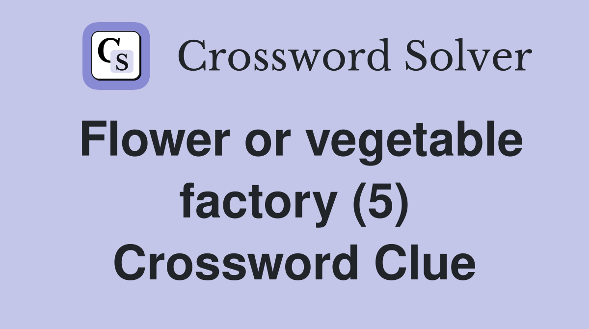 Flower or vegetable factory (5) Crossword Clue