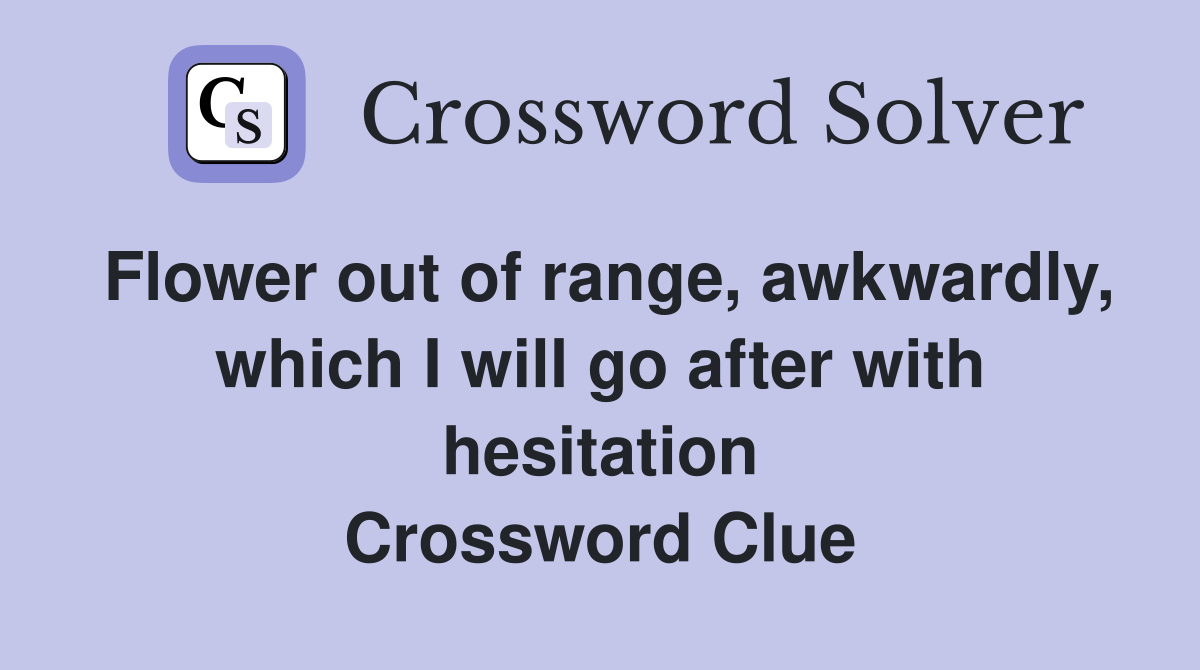 Flower out of range, awkwardly, which I will go after with hesitation Crossword Clue