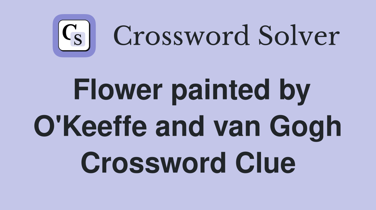 Flower painted by O'Keeffe and van Gogh Crossword Clue