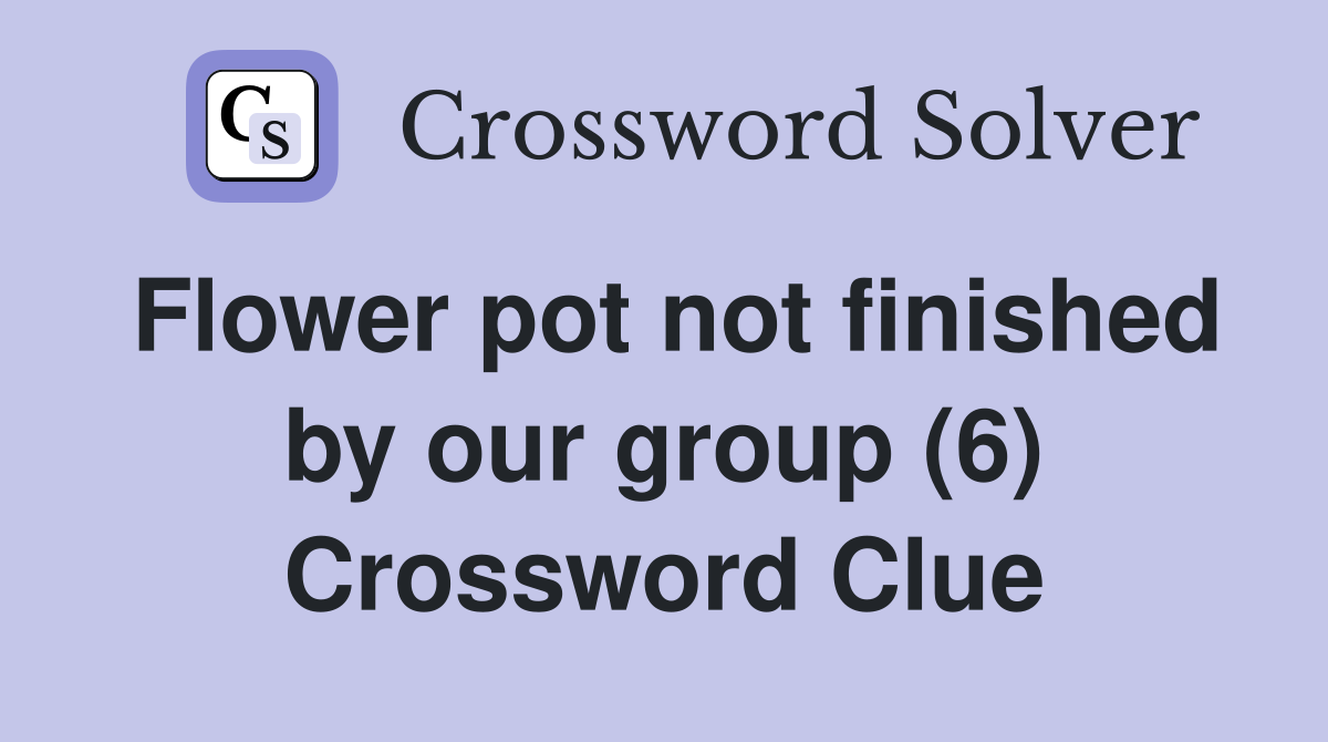 Flower pot not finished by our group (6) Crossword Clue