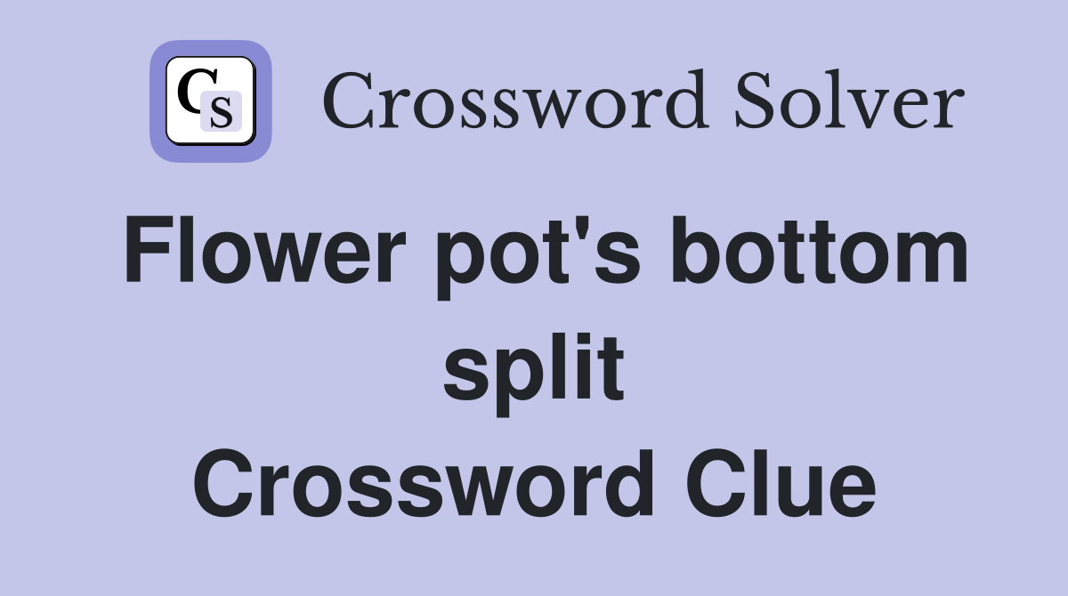 Flower pot's bottom split Crossword Clue