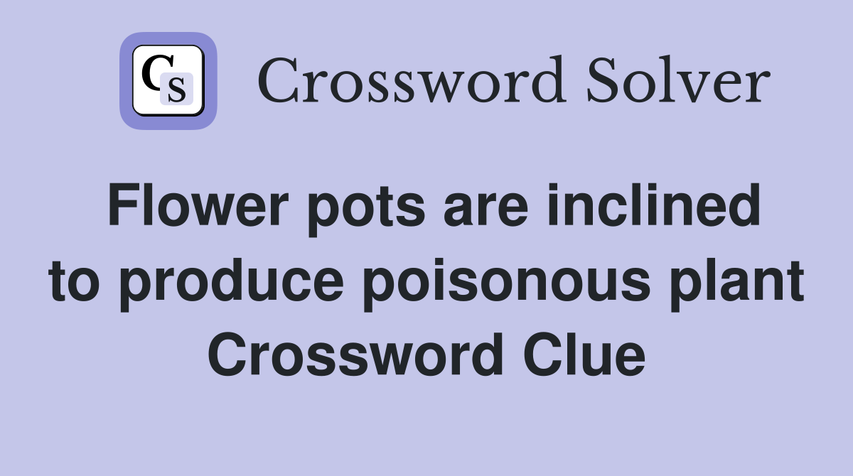 Flower pots are inclined to produce poisonous plant Crossword Clue