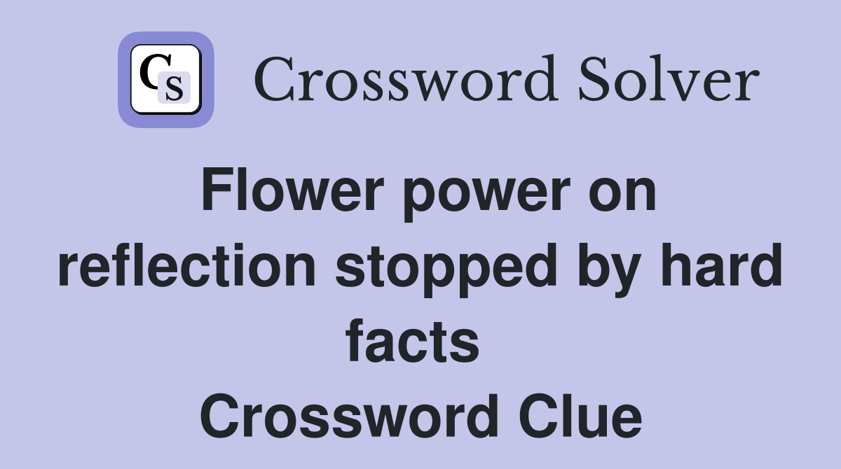 Flower power on reflection stopped by hard facts  Crossword Clue