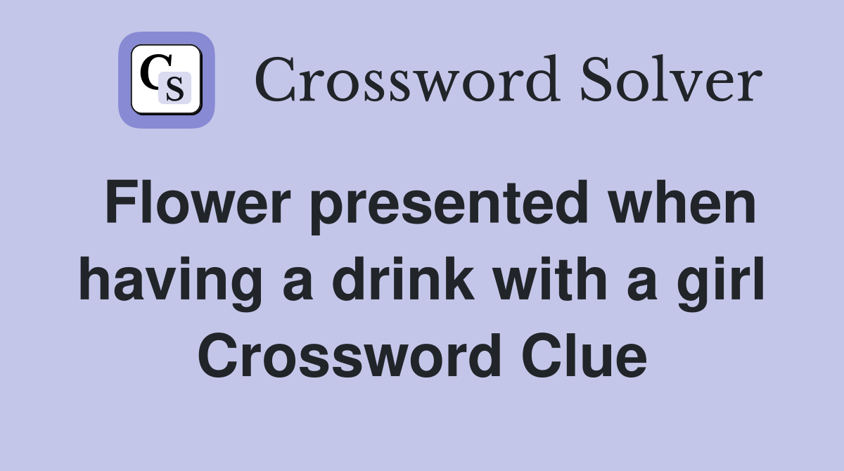 Flower presented when having a drink with a girl Crossword Clue