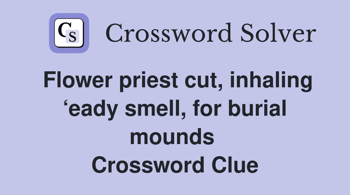 Flower priest cut, inhaling ‘eady smell, for burial mounds  Crossword Clue