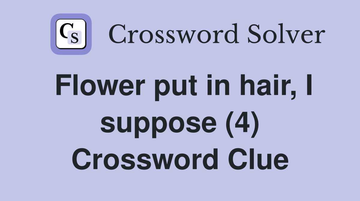 Flower put in hair, I suppose (4) Crossword Clue
