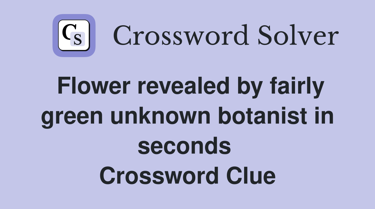 Flower revealed by fairly green unknown botanist in seconds  Crossword Clue