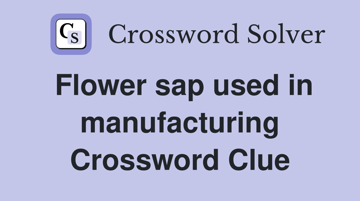 Flower sap used in manufacturing Crossword Clue